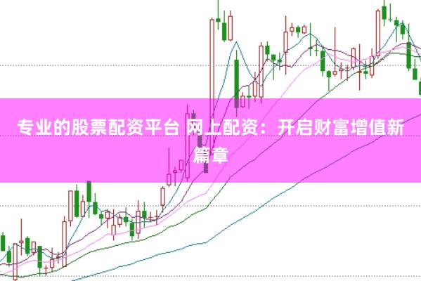 专业的股票配资平台 网上配资：开启财富增值新篇章