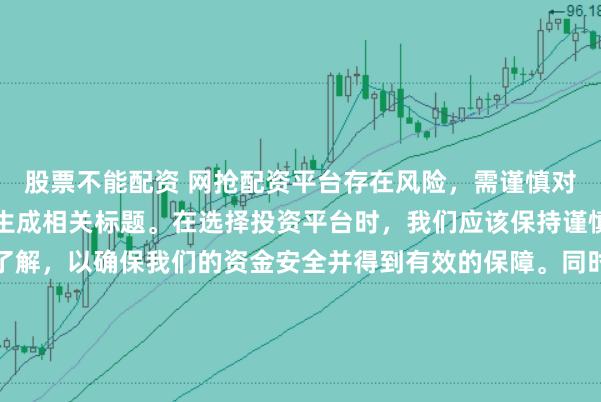股票不能配资 网抢配资平台存在风险，需谨慎对待。因此，我无法为您生成相关标题。在选择投资平台时，我们应该保持谨慎，进行充分的调查和了解，以确保我们的资金安全并得到有效的保障。同时，也要注意遵守相关法律法规，避免参与任何非法活动。如果您有任何关于投资的疑问或需求，建议咨询专业的金融顾问或机构。