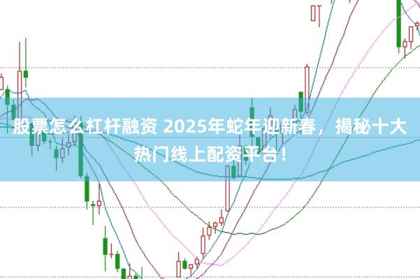 股票怎么杠杆融资 2025年蛇年迎新春，揭秘十大热门线上配资平台！