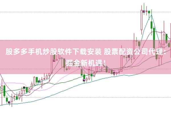 股多多手机炒股软件下载安装 股票配资公司代理：掘金新机遇！