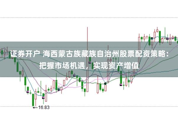 证券开户 海西蒙古族藏族自治州股票配资策略：把握市场机遇，实现资产增值