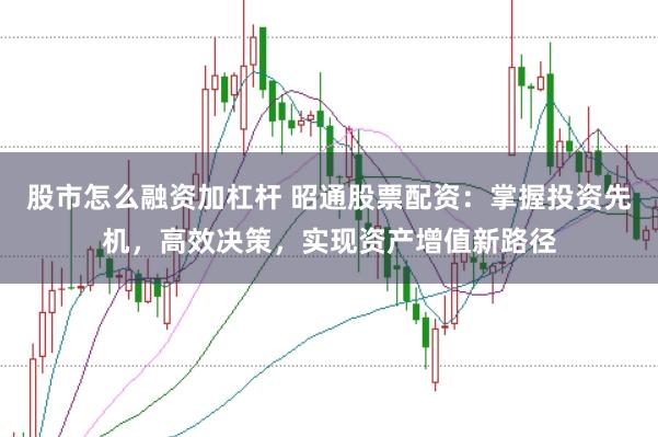 股市怎么融资加杠杆 昭通股票配资:掌握投资先机,高效决策,实现资产增值新路径