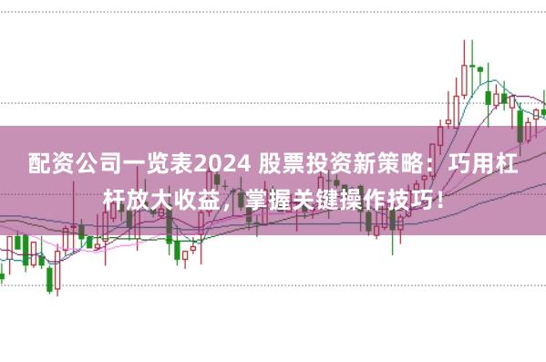 配资公司一览表2024 股票投资新策略：巧用杠杆放大收益，掌握关键操作技巧！