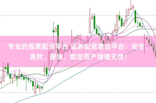 专业的股票配资平台 证券配资首选平台：安全、高效、便捷，助您资产增值无忧！