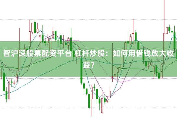 智沪深股票配资平台 杠杆炒股：如何用借钱放大收益？