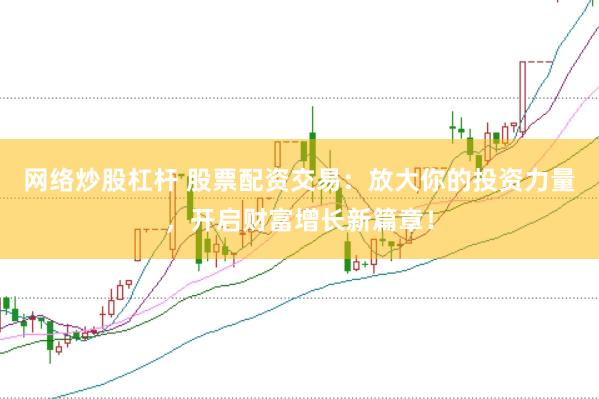 网络炒股杠杆 股票配资交易:放大你的投资力量,开启财富增长新篇章!