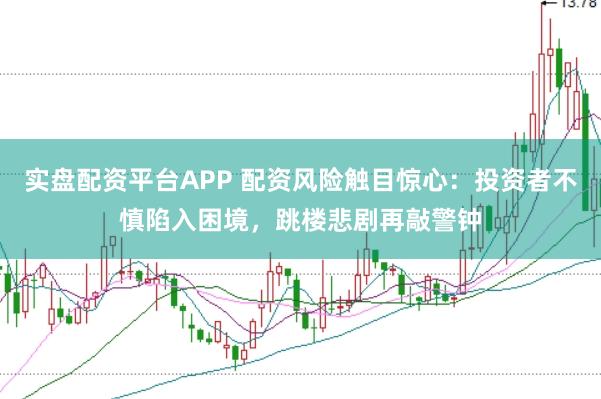 实盘配资平台APP 配资风险触目惊心：投资者不慎陷入困境，跳楼悲剧再敲警钟