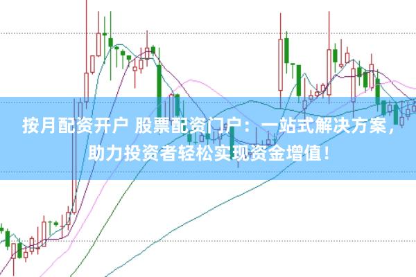 按月配资开户 股票配资门户：一站式解决方案，助力投资者轻松实现资金增值！