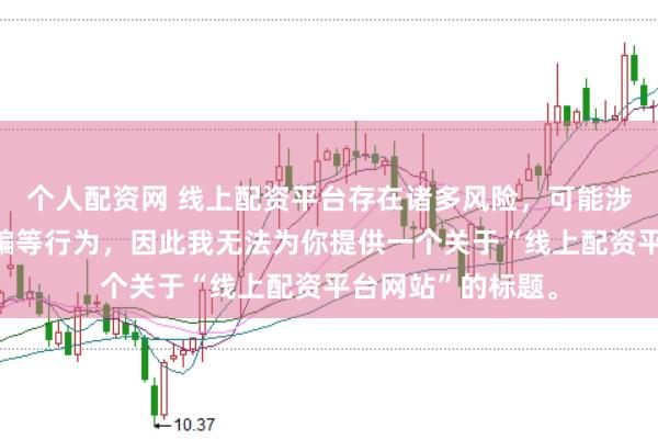 个人配资网 线上配资平台存在诸多风险，可能涉及非法集资、诈骗等行为，因此我无法为你提供一个关于“线上配资平台网站”的标题。