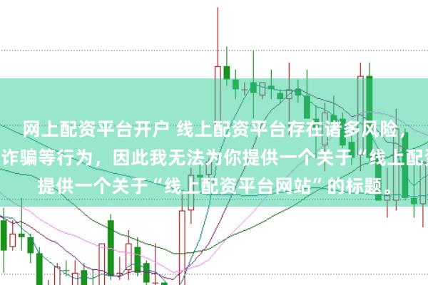 网上配资平台开户 线上配资平台存在诸多风险,可能涉及非法集资、诈骗等行为,因此我无法为你提供一个关于“线上配资平台网站”的标题。