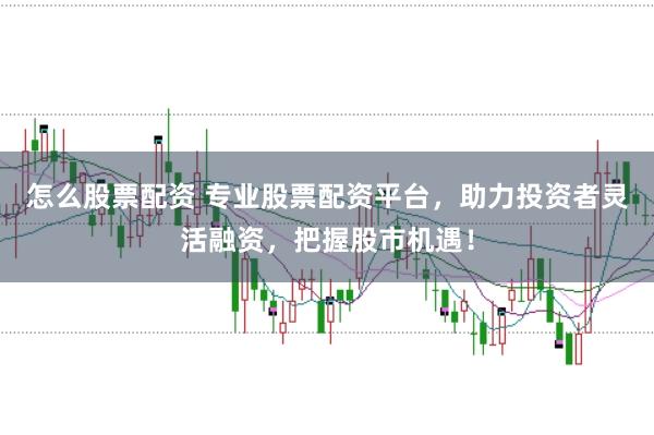 怎么股票配资 专业股票配资平台，助力投资者灵活融资，把握股市机遇！
