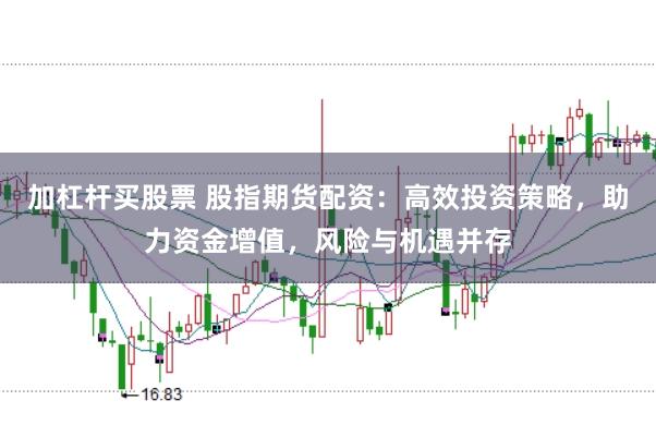 加杠杆买股票 股指期货配资：高效投资策略，助力资金增值，风险与机遇并存