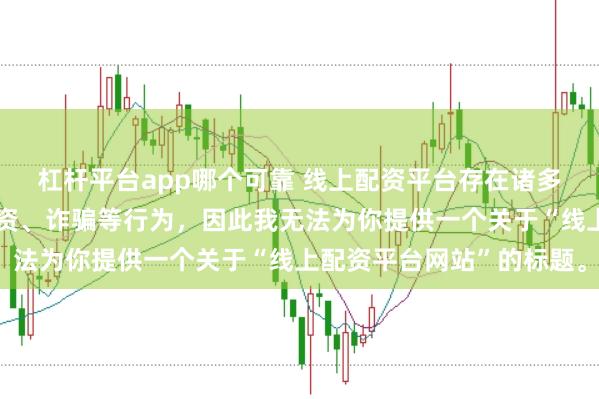杠杆平台app哪个可靠 线上配资平台存在诸多风险，可能涉及非法集资、诈骗等行为，因此我无法为你提供一个关于“线上配资平台网站”的标题。