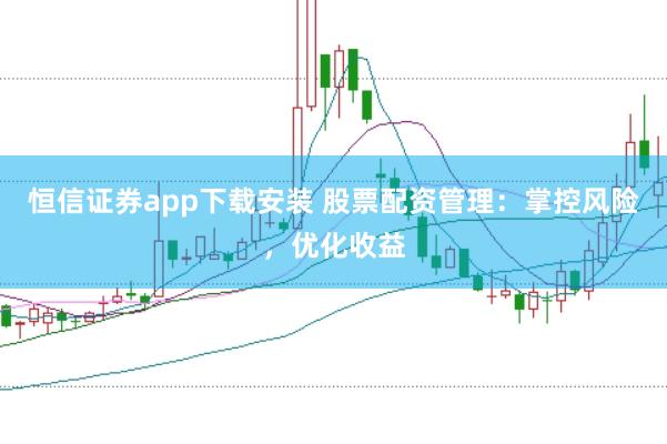 恒信证券app下载安装 股票配资管理：掌控风险，优化收益