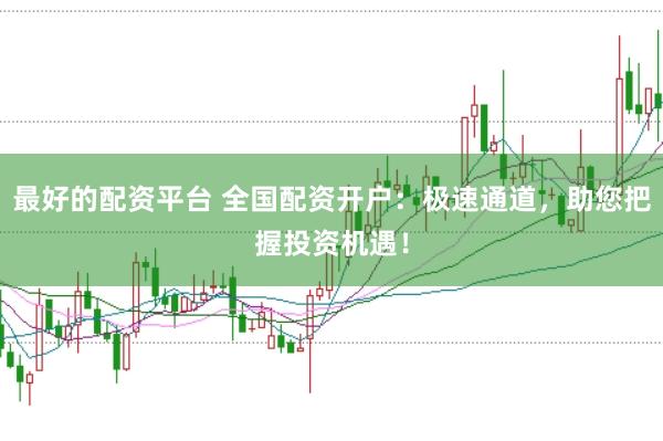 最好的配资平台 全国配资开户：极速通道，助您把握投资机遇！