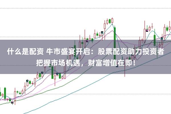 什么是配资 牛市盛宴开启：股票配资助力投资者把握市场机遇，财富增值在即！