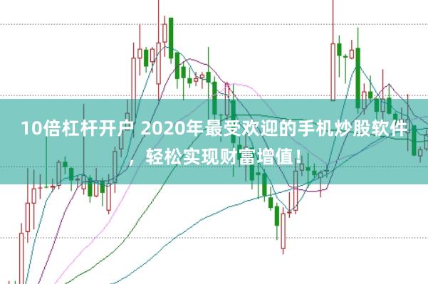 10倍杠杆开户 2020年最受欢迎的手机炒股软件，轻松实现财富增值！