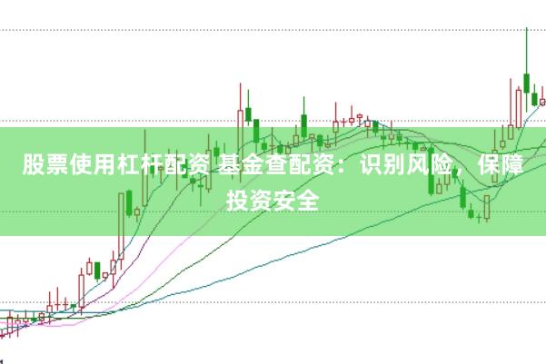 股票使用杠杆配资 基金查配资：识别风险，保障投资安全