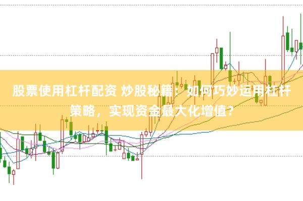股票使用杠杆配资 炒股秘籍：如何巧妙运用杠杆策略，实现资金最大化增值？