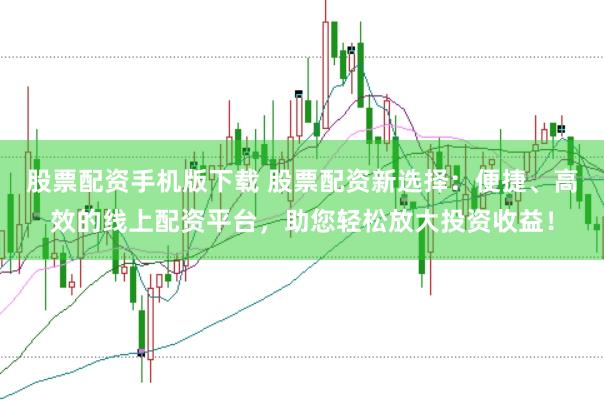 股票配资手机版下载 股票配资新选择：便捷、高效的线上配资平台，助您轻松放大投资收益！