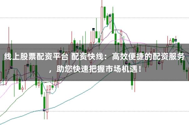 线上股票配资平台 配资快线：高效便捷的配资服务，助您快速把握市场机遇！