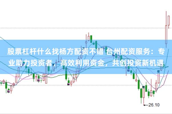 股票杠杆什么找杨方配资不错 台州配资服务:专业助力投资者,高效利用资金,共创投资新机遇