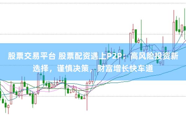 股票交易平台 股票配资遇上P2P：高风险投资新选择，谨慎决策，财富增长快车道