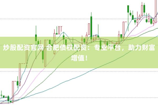 炒股配资官网 合肥债权配资：专业平台，助力财富增值！