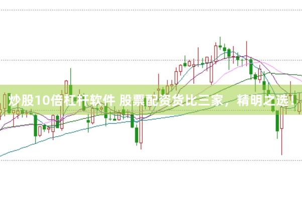 炒股10倍杠杆软件 股票配资货比三家，精明之选！