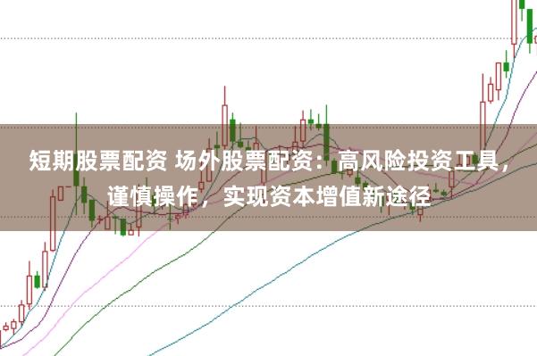 短期股票配资 场外股票配资：高风险投资工具，谨慎操作，实现资本增值新途径