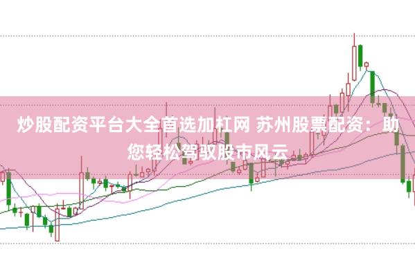 炒股配资平台大全首选加杠网 苏州股票配资：助您轻松驾驭股市风云