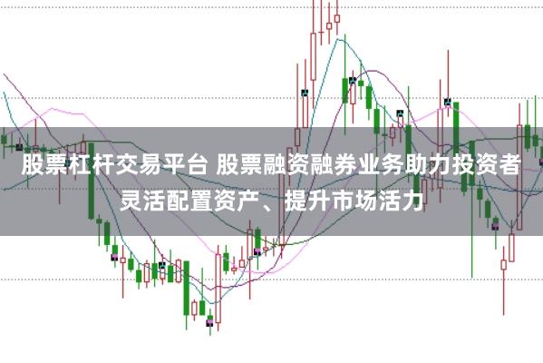股票杠杆交易平台 股票融资融券业务助力投资者灵活配置资产、提升市场活力
