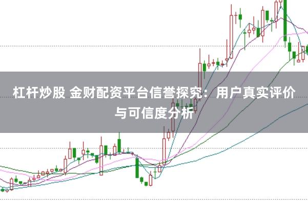 杠杆炒股 金财配资平台信誉探究：用户真实评价与可信度分析