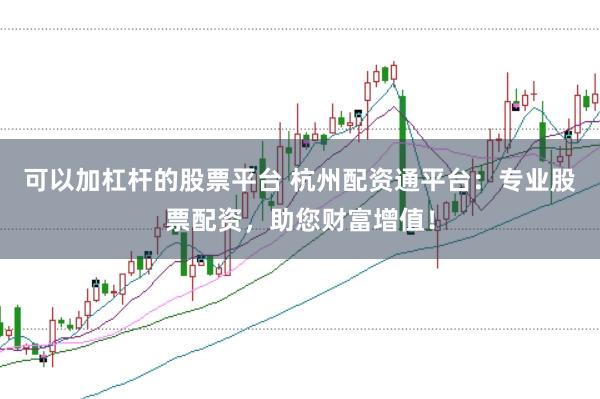 可以加杠杆的股票平台 杭州配资通平台：专业股票配资，助您财富增值！