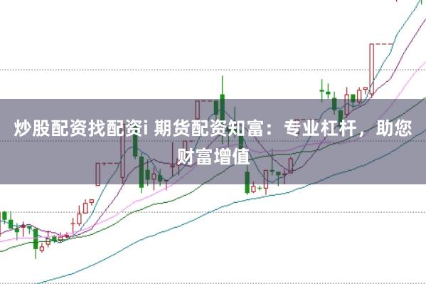 炒股配资找配资i 期货配资知富：专业杠杆，助您财富增值