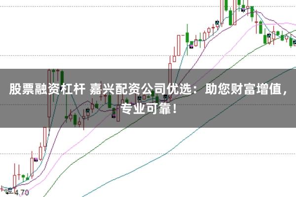 股票融资杠杆 嘉兴配资公司优选：助您财富增值，专业可靠！