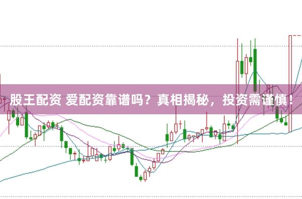 股王配资 爱配资靠谱吗？真相揭秘，投资需谨慎！