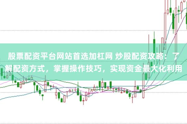 股票配资平台网站首选加杠网 炒股配资攻略：了解配资方式，掌握操作技巧，实现资金最大化利用