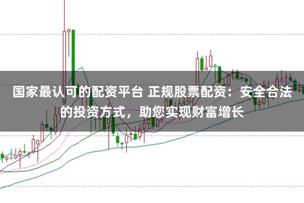 国家最认可的配资平台 正规股票配资：安全合法的投资方式，助您实现财富增长