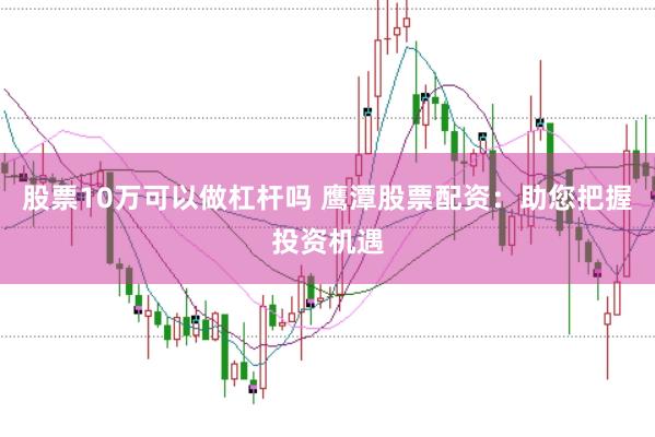 股票10万可以做杠杆吗 鹰潭股票配资：助您把握投资机遇