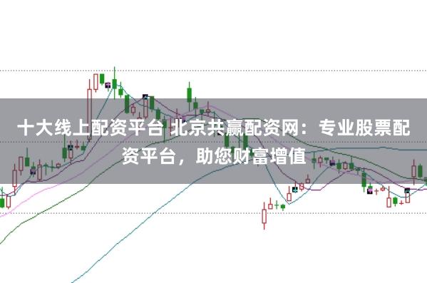 十大线上配资平台 北京共赢配资网：专业股票配资平台，助您财富增值