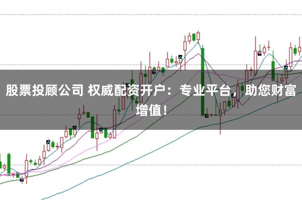 股票投顾公司 权威配资开户：专业平台，助您财富增值！