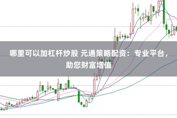 哪里可以加杠杆炒股 元通策略配资：专业平台，助您财富增值
