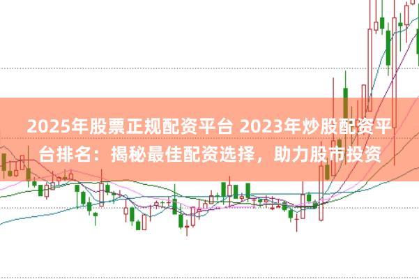 2025年股票正规配资平台 2023年炒股配资平台排名:揭秘最佳配资选择,助力股市投资