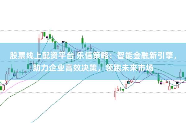 股票线上配资平台 乐信策略：智能金融新引擎，助力企业高效决策，领跑未来市场