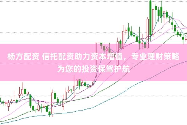 杨方配资 信托配资助力资本增值，专业理财策略为您的投资保驾护航