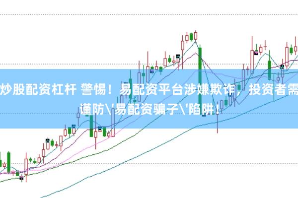 炒股配资杠杆 警惕!易配资平台涉嫌欺诈,投资者需谨防'易配资骗子'陷阱!