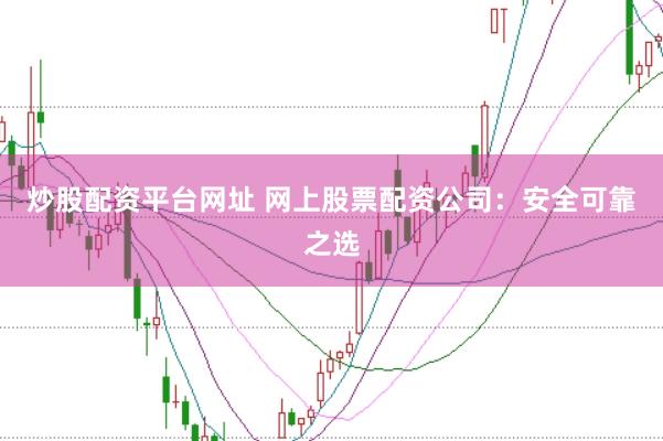 炒股配资平台网址 网上股票配资公司:安全可靠之选