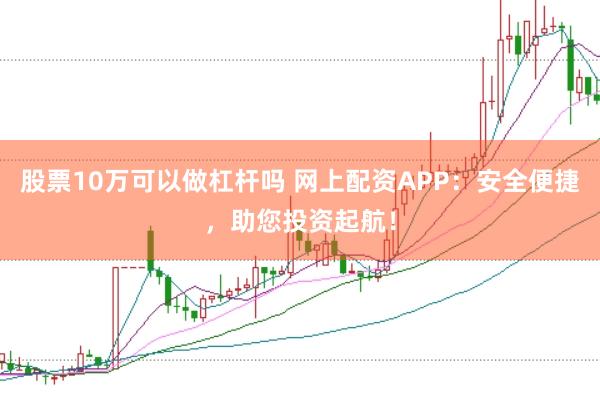 股票10万可以做杠杆吗 网上配资APP：安全便捷，助您投资起航！