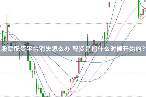 股票配资平台消失怎么办 配资是指什么时候开始的?